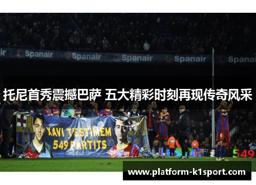 托尼首秀震撼巴萨 五大精彩时刻再现传奇风采