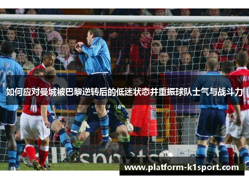 如何应对曼城被巴黎逆转后的低迷状态并重振球队士气与战斗力