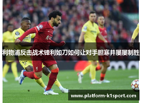 利物浦反击战术锋利如刀如何让对手胆寒并屡屡制胜