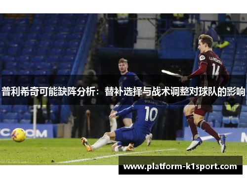 普利希奇可能缺阵分析：替补选择与战术调整对球队的影响