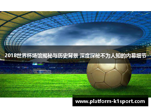 2018世界杯场馆揭秘与历史背景 深度探秘不为人知的内幕细节